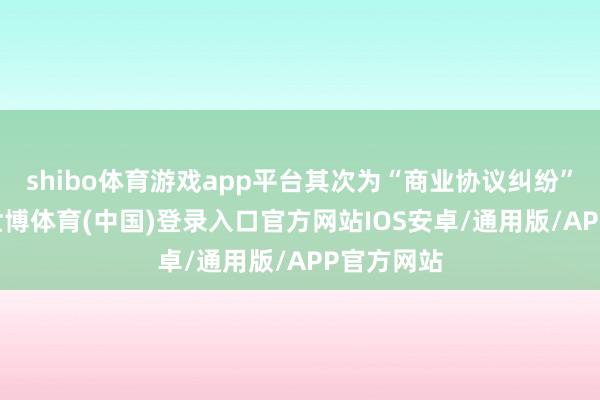 shibo体育游戏app平台其次为“商业协议纠纷”有23则-世博体育(中国)登录入口官方网站IOS安卓/通用版/APP官方网站