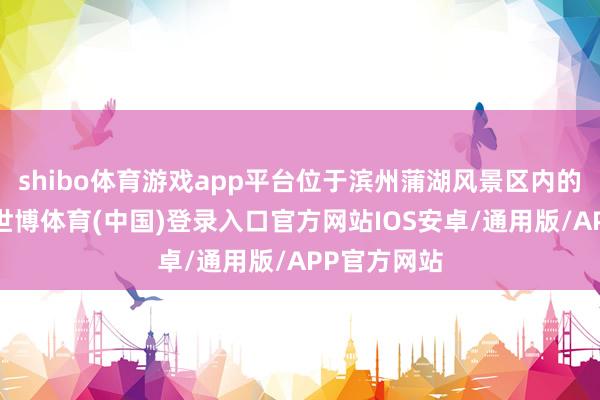 shibo体育游戏app平台位于滨州蒲湖风景区内的东关岛上-世博体育(中国)登录入口官方网站IOS安卓/通用版/APP官方网站