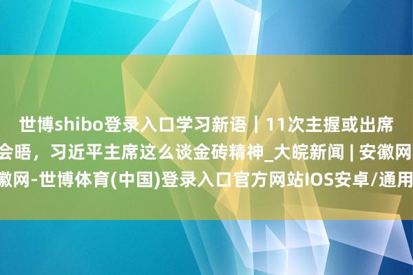 世博shibo登录入口学习新语|11次主握或出席金砖国度引导东说念主会晤,习近平主席这么谈金砖精神_大皖新闻 | 安徽网-世博体育(中国)登录入口官方网站IOS安卓/通用版/APP官方网站