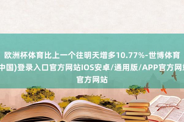 欧洲杯体育比上一个往明天增多10.77%-世博体育(中国)登录入口官方网站IOS安卓/通用版/APP官方网站