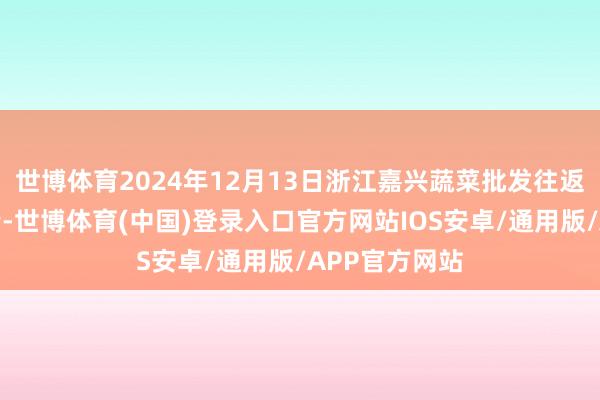 世博体育2024年12月13日浙江嘉兴蔬菜批发往返商场价钱行情-世博体育(中国)登录入口官方网站IOS安卓/通用版/APP官方网站