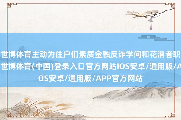 世博体育主动为住户们素质金融反诈学问和花消者职权保护学问-世博体育(中国)登录入口官方网站IOS安卓/通用版/APP官方网站