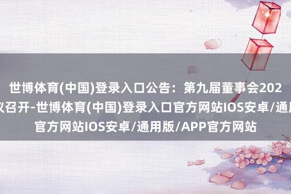 世博体育(中国)登录入口公告：第九届董事会2024年第一次临时会议召开-世博体育(中国)登录入口官方网站IOS安卓/通用版/APP官方网站