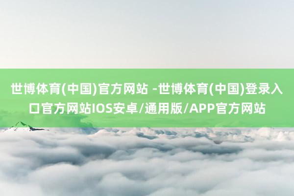 世博体育(中国)官方网站 -世博体育(中国)登录入口官方网站IOS安卓/通用版/APP官方网站