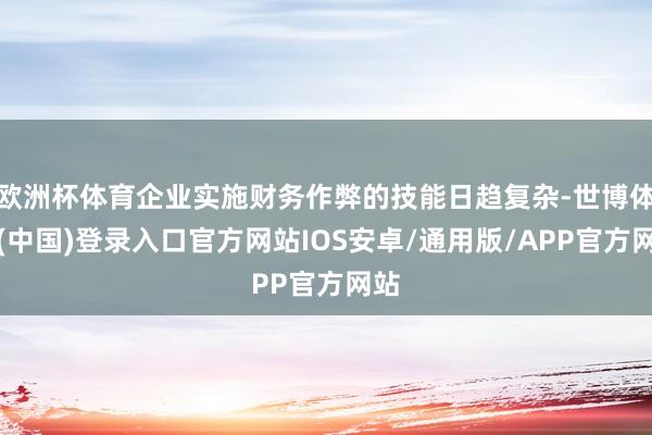 欧洲杯体育企业实施财务作弊的技能日趋复杂-世博体育(中国)登录入口官方网站IOS安卓/通用版/APP官方网站