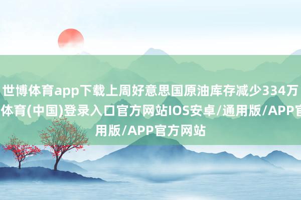 世博体育app下载上周好意思国原油库存减少334万桶-世博体育(中国)登录入口官方网站IOS安卓/通用版/APP官方网站