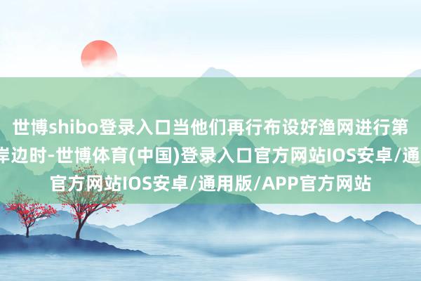 世博shibo登录入口当他们再行布设好渔网进行第二轮哺养然后复返岸边时-世博体育(中国)登录入口官方网站IOS安卓/通用版/APP官方网站