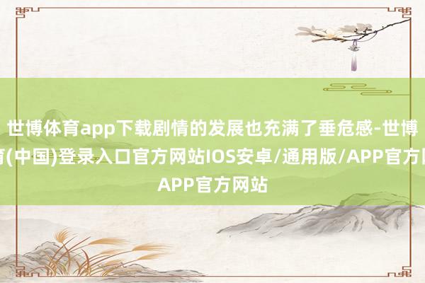 世博体育app下载剧情的发展也充满了垂危感-世博体育(中国)登录入口官方网站IOS安卓/通用版/APP官方网站