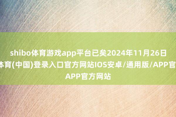 shibo体育游戏app平台已矣2024年11月26日-世博体育(中国)登录入口官方网站IOS安卓/通用版/APP官方网站