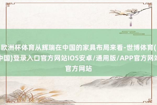 欧洲杯体育从辉瑞在中国的家具布局来看-世博体育(中国)登录入口官方网站IOS安卓/通用版/APP官方网站