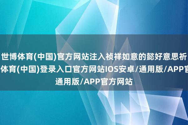 世博体育(中国)官方网站注入祯祥如意的懿好意思祈愿-世博体育(中国)登录入口官方网站IOS安卓/通用版/APP官方网站