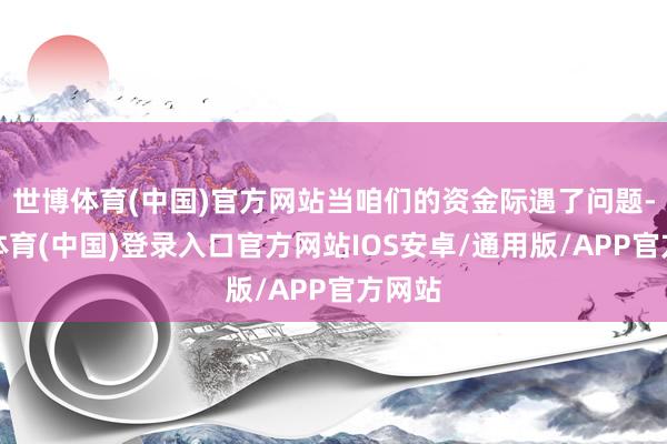 世博体育(中国)官方网站当咱们的资金际遇了问题-世博体育(中国)登录入口官方网站IOS安卓/通用版/APP官方网站