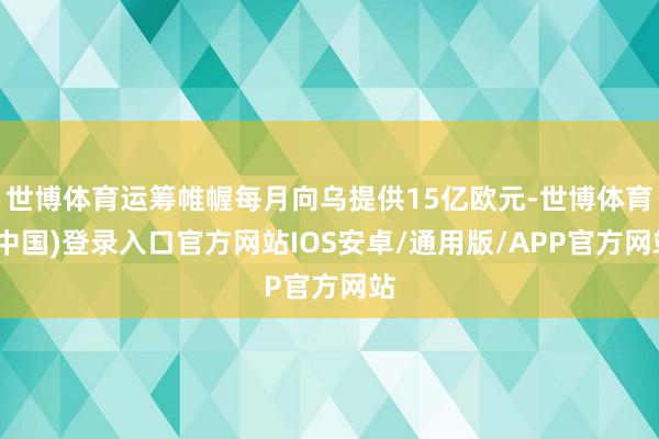 世博体育运筹帷幄每月向乌提供15亿欧元-世博体育(中国)登录入口官方网站IOS安卓/通用版/APP官方网站