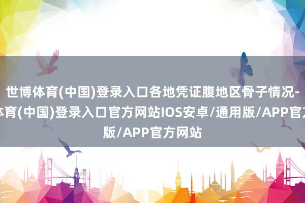 世博体育(中国)登录入口各地凭证腹地区骨子情况-世博体育(中国)登录入口官方网站IOS安卓/通用版/APP官方网站