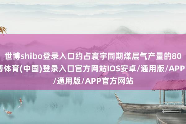世博shibo登录入口约占寰宇同期煤层气产量的80.9%-世博体育(中国)登录入口官方网站IOS安卓/通用版/APP官方网站