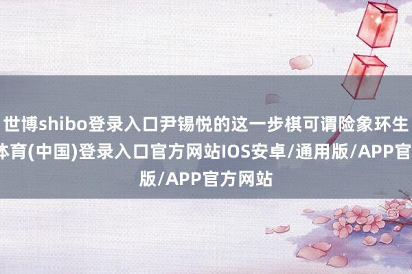世博shibo登录入口尹锡悦的这一步棋可谓险象环生-世博体育(中国)登录入口官方网站IOS安卓/通用版/APP官方网站