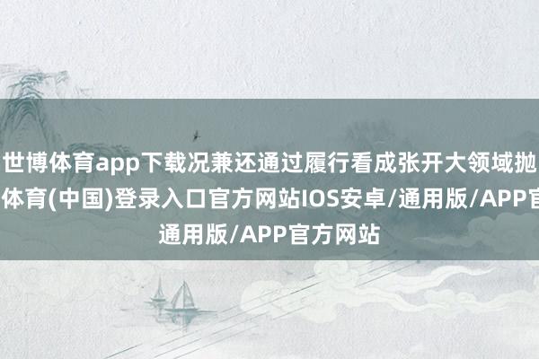 世博体育app下载况兼还通过履行看成张开大领域抛售-世博体育(中国)登录入口官方网站IOS安卓/通用版/APP官方网站