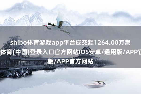 shibo体育游戏app平台成交额1264.00万港元-世博体育(中国)登录入口官方网站IOS安卓/通用版/APP官方网站