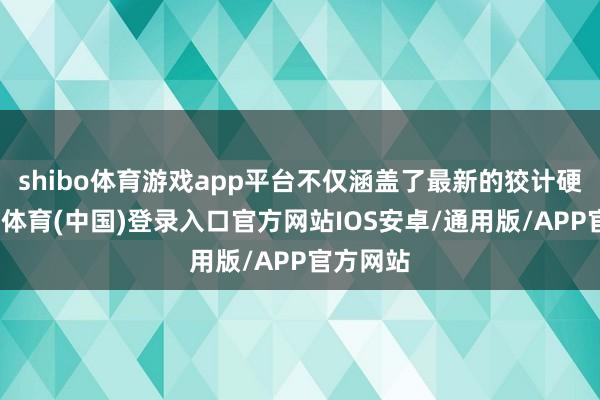 shibo体育游戏app平台不仅涵盖了最新的狡计硬件-世博体育(中国)登录入口官方网站IOS安卓/通用版/APP官方网站