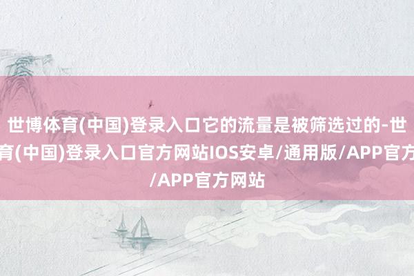 世博体育(中国)登录入口它的流量是被筛选过的-世博体育(中国)登录入口官方网站IOS安卓/通用版/APP官方网站
