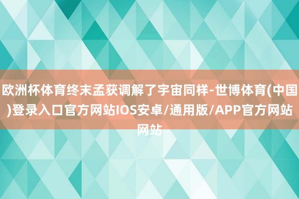 欧洲杯体育终末孟获调解了宇宙同样-世博体育(中国)登录入口官方网站IOS安卓/通用版/APP官方网站