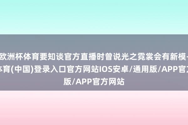 欧洲杯体育要知谈官方直播时曾说光之霓裳会有新模-世博体育(中国)登录入口官方网站IOS安卓/通用版/APP官方网站