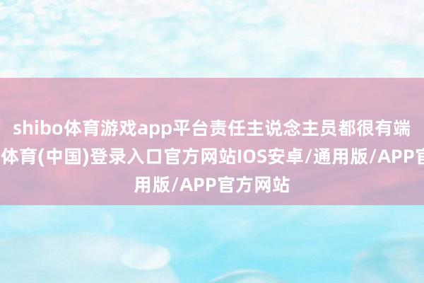 shibo体育游戏app平台责任主说念主员都很有端正-世博体育(中国)登录入口官方网站IOS安卓/通用版/APP官方网站