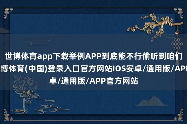 世博体育app下载举例APP到底能不行偷听到咱们的说话-世博体育(中国)登录入口官方网站IOS安卓/通用版/APP官方网站