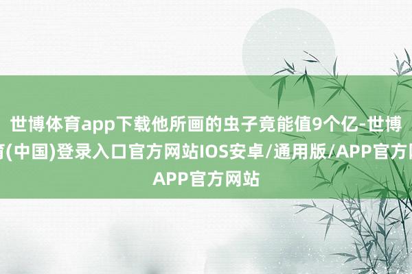 世博体育app下载他所画的虫子竟能值9个亿-世博体育(中国)登录入口官方网站IOS安卓/通用版/APP官方网站