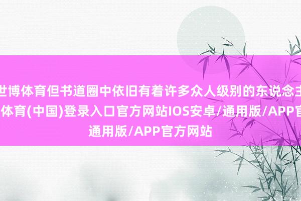 世博体育但书道圈中依旧有着许多众人级别的东说念主物-世博体育(中国)登录入口官方网站IOS安卓/通用版/APP官方网站
