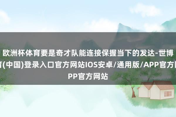 欧洲杯体育　　要是奇才队能连接保握当下的发达-世博体育(中国)登录入口官方网站IOS安卓/通用版/APP官方网站