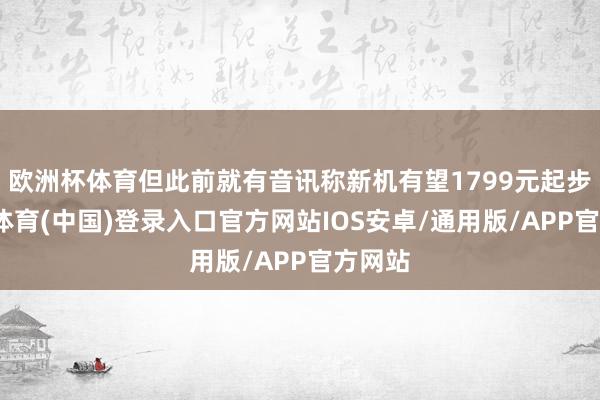 欧洲杯体育但此前就有音讯称新机有望1799元起步-世博体育(中国)登录入口官方网站IOS安卓/通用版/APP官方网站