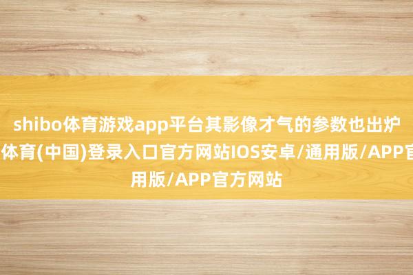 shibo体育游戏app平台其影像才气的参数也出炉了-世博体育(中国)登录入口官方网站IOS安卓/通用版/APP官方网站