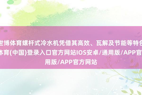 世博体育螺杆式冷水机凭借其高效、瓦解及节能等特色-世博体育(中国)登录入口官方网站IOS安卓/通用版/APP官方网站