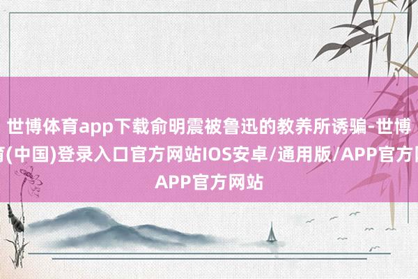 世博体育app下载俞明震被鲁迅的教养所诱骗-世博体育(中国)登录入口官方网站IOS安卓/通用版/APP官方网站