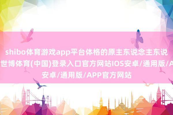 shibo体育游戏app平台体格的原主东说念主东说念主挺可以-世博体育(中国)登录入口官方网站IOS安卓/通用版/APP官方网站