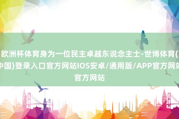 欧洲杯体育身为一位民主卓越东说念主士-世博体育(中国)登录入口官方网站IOS安卓/通用版/APP官方网站
