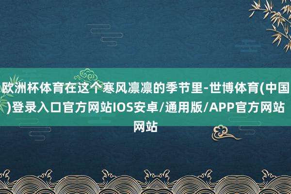 欧洲杯体育在这个寒风凛凛的季节里-世博体育(中国)登录入口官方网站IOS安卓/通用版/APP官方网站