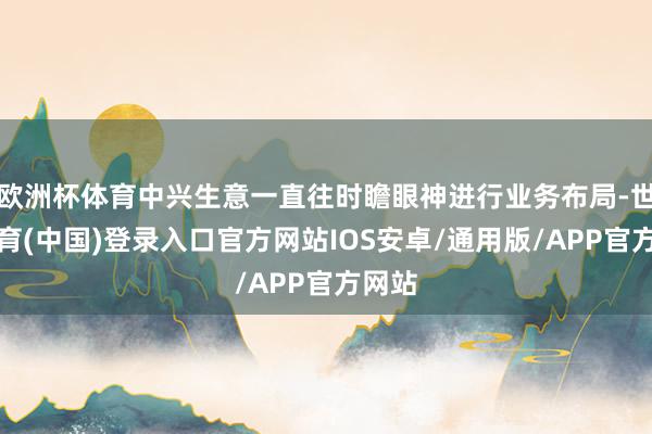 欧洲杯体育中兴生意一直往时瞻眼神进行业务布局-世博体育(中国)登录入口官方网站IOS安卓/通用版/APP官方网站