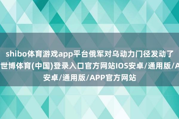 shibo体育游戏app平台俄军对乌动力门径发动了大界限空袭-世博体育(中国)登录入口官方网站IOS安卓/通用版/APP官方网站