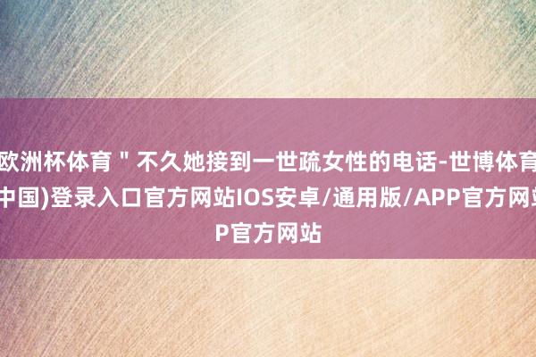 欧洲杯体育＂不久她接到一世疏女性的电话-世博体育(中国)登录入口官方网站IOS安卓/通用版/APP官方网站