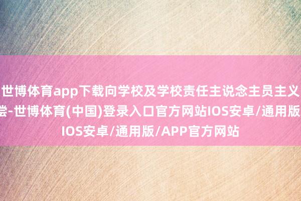 世博体育app下载向学校及学校责任主说念主员主义任何损成仇补偿-世博体育(中国)登录入口官方网站IOS安卓/通用版/APP官方网站