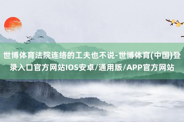 世博体育法院连络的工夫也不说-世博体育(中国)登录入口官方网站IOS安卓/通用版/APP官方网站