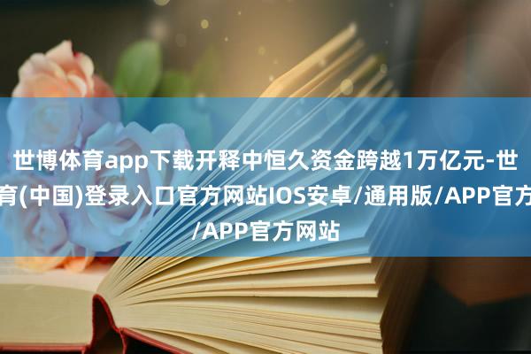 世博体育app下载开释中恒久资金跨越1万亿元-世博体育(中国)登录入口官方网站IOS安卓/通用版/APP官方网站