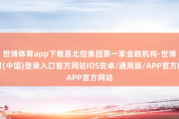 世博体育app下载是北控集团第一家金融机构-世博体育(中国)登录入口官方网站IOS安卓/通用版/APP官方网站