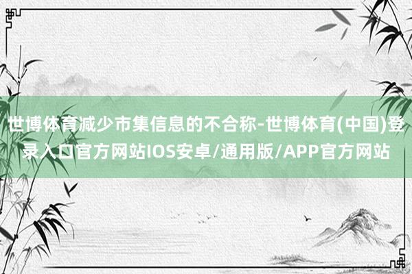 世博体育减少市集信息的不合称-世博体育(中国)登录入口官方网站IOS安卓/通用版/APP官方网站