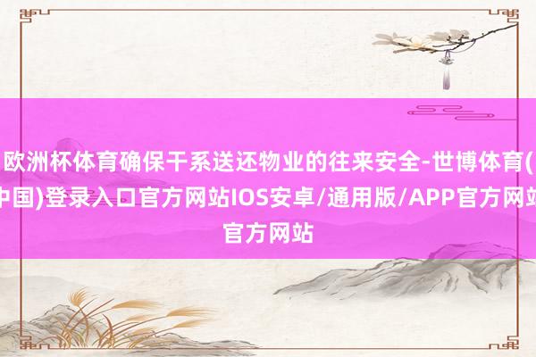 欧洲杯体育确保干系送还物业的往来安全-世博体育(中国)登录入口官方网站IOS安卓/通用版/APP官方网站