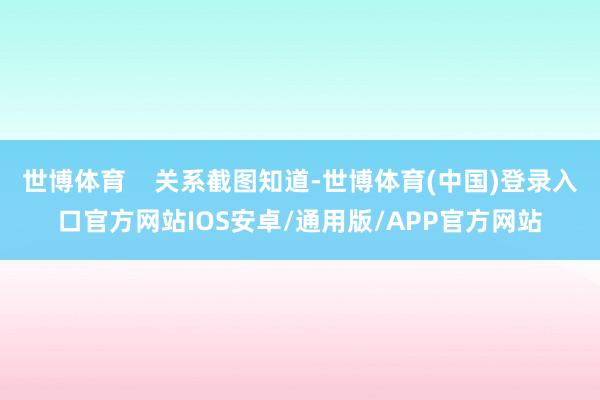 世博体育    关系截图知道-世博体育(中国)登录入口官方网站IOS安卓/通用版/APP官方网站