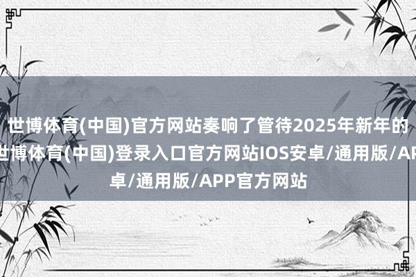 世博体育(中国)官方网站奏响了管待2025年新年的任性序曲-世博体育(中国)登录入口官方网站IOS安卓/通用版/APP官方网站