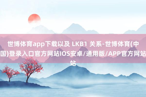 世博体育app下载以及 LKB1 关系-世博体育(中国)登录入口官方网站IOS安卓/通用版/APP官方网站
